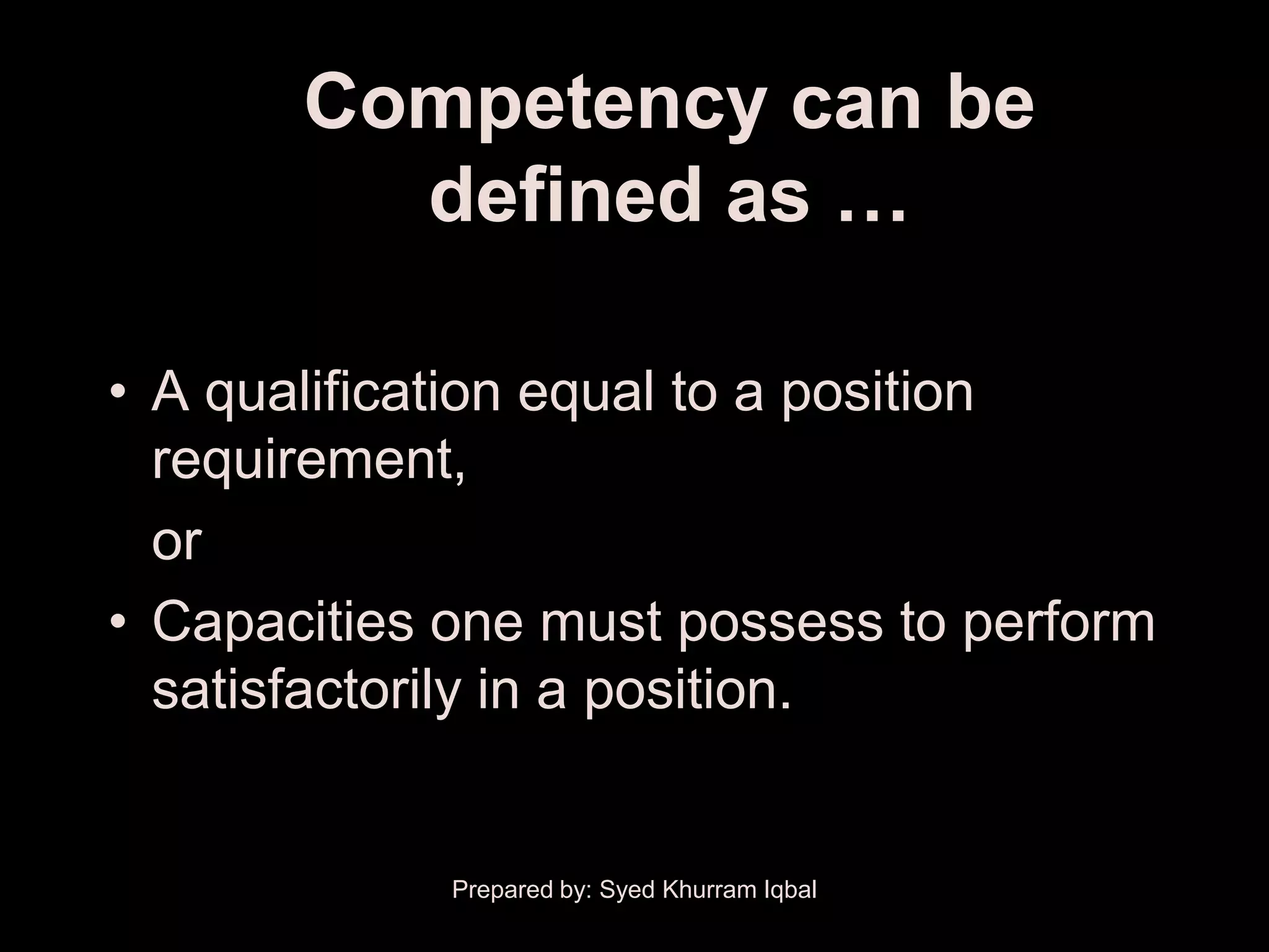 Competency can be
         defined as …

• A qualification equal to a position
  requirement,
  or
• Capacities one must possess to perform
  satisfactorily in a position.


             Prepared by: Syed Khurram Iqbal
 