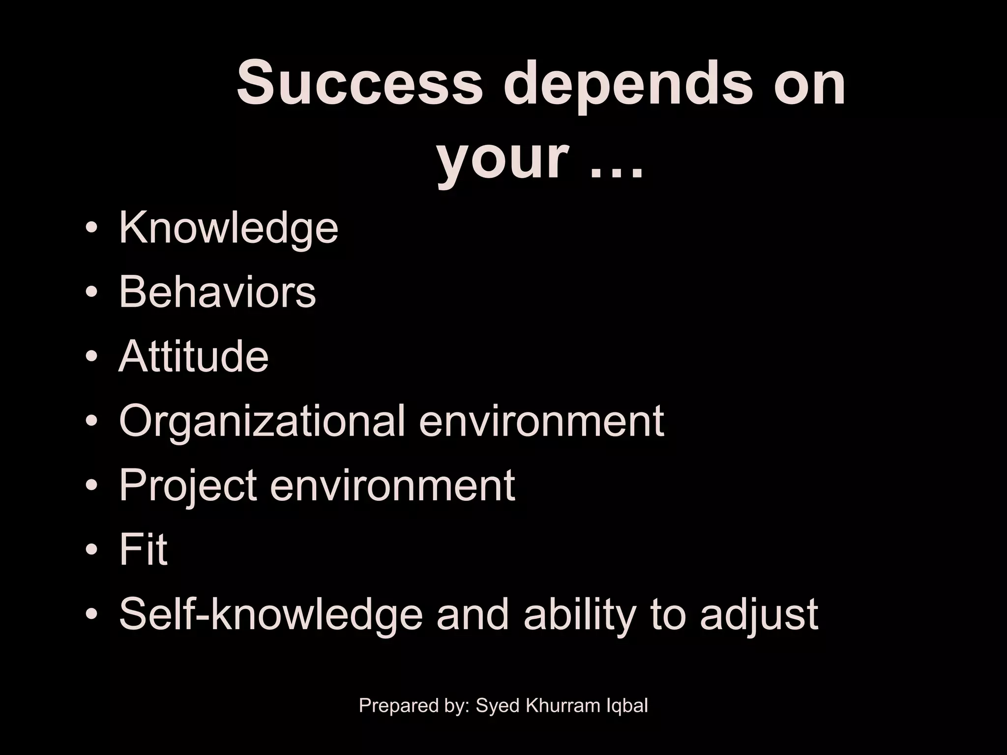 Success depends on
                your …
•   Knowledge
•   Behaviors
•   Attitude
•   Organizational environment
•   Project environment
•   Fit
•   Self-knowledge and ability to adjust
                Prepared by: Syed Khurram Iqbal
 