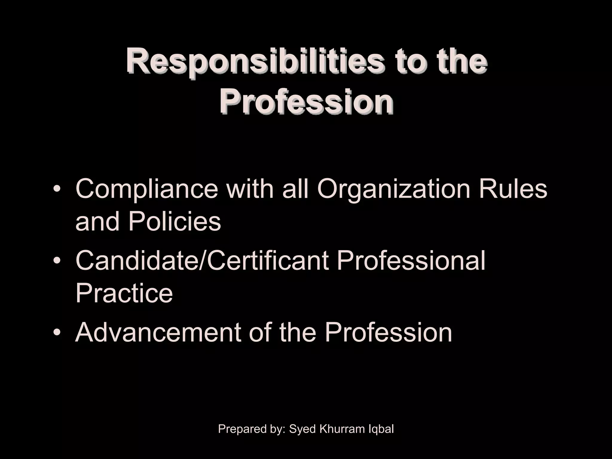 Responsibilities to the
          Profession

• Compliance with all Organization Rules
  and Policies
• Candidate/Certificant Professional
  Practice
• Advancement of the Profession


             Prepared by: Syed Khurram Iqbal
 