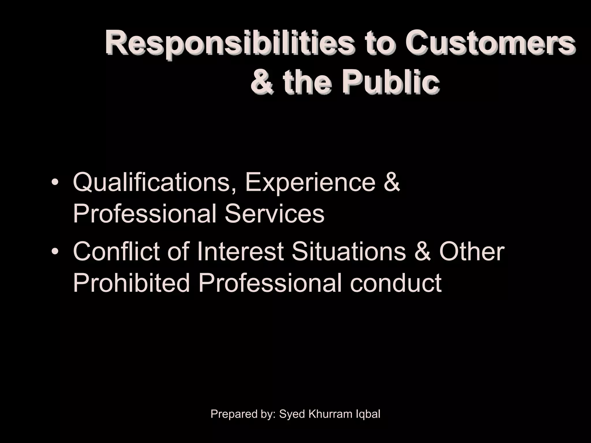 Responsibilities to Customers
            & the Public

• Qualifications, Experience &
  Professional Services
• Conflict of Interest Situations & Other
  Prohibited Professional conduct



              Prepared by: Syed Khurram Iqbal
 