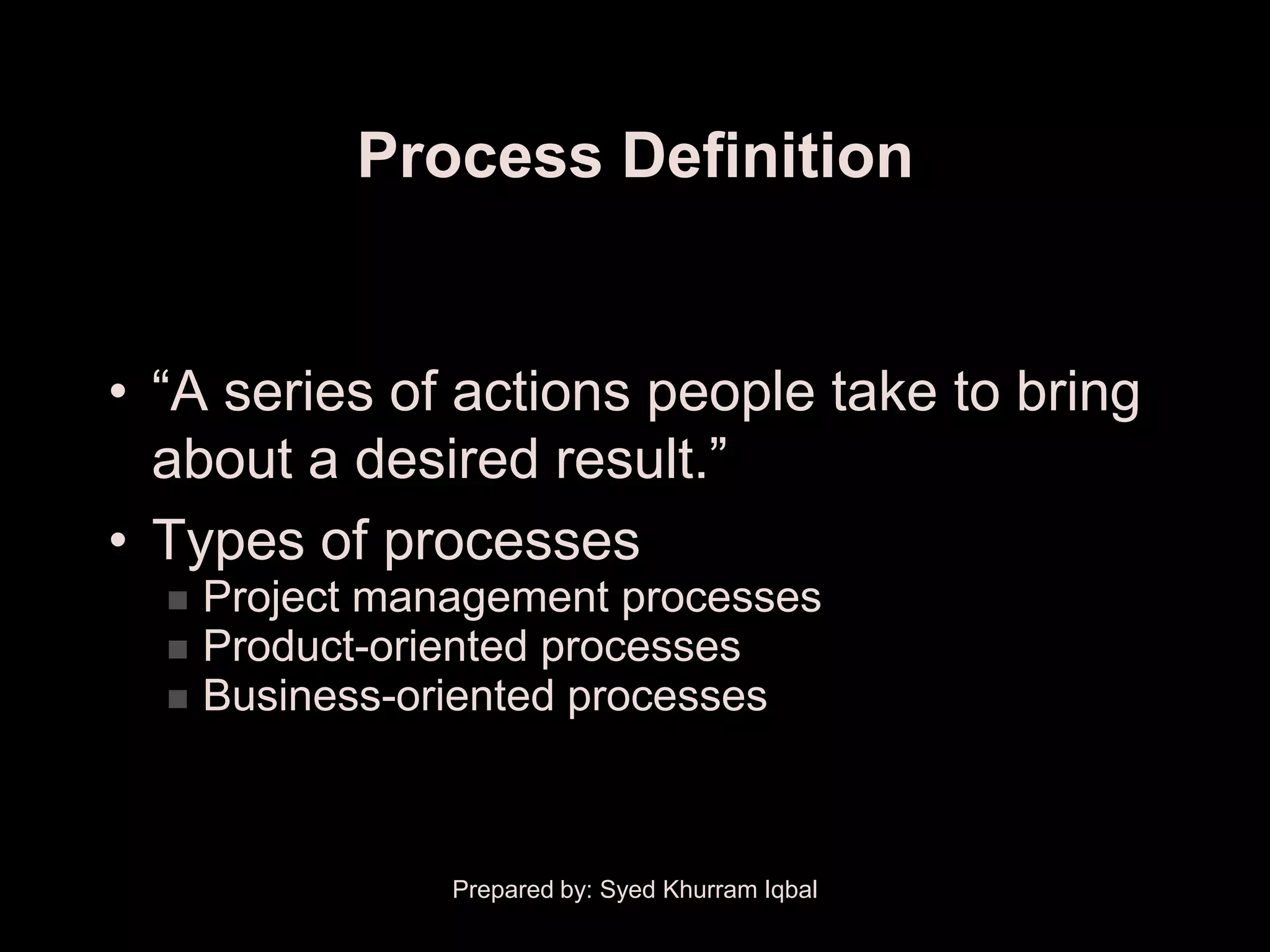 Process Definition


• ―A series of actions people take to bring
  about a desired result.‖
• Types of processes
     Project management processes
     Product-oriented processes
     Business-oriented processes



                 Prepared by: Syed Khurram Iqbal
 