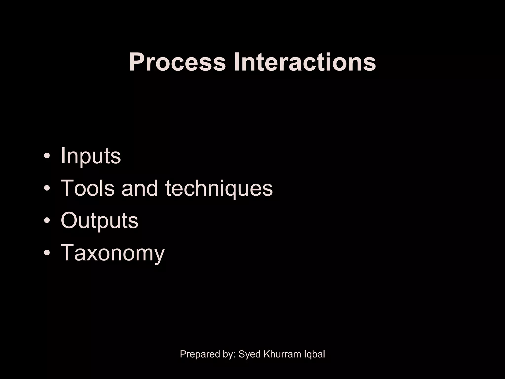Process Interactions


•   Inputs
•   Tools and techniques
•   Outputs
•   Taxonomy



               Prepared by: Syed Khurram Iqbal
 