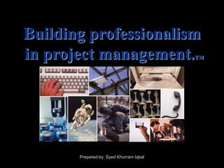 Building professionalism
in project management.                   TM




       Prepared by: Syed Khurram Iqbal
 