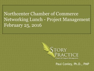 Paul Conley, Ph.D., PMP
Northcenter Chamber of Commerce
Networking Lunch - Project Management
February 25, 2016
 