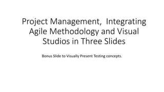 Project Management, Integrating
Agile Methodology and Visual
Studios in Three Slides
Bonus Slide to Visually Present Testing concepts.
 
