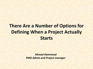 There Are a Number of Options for Defining When a Project Actually Starts Ahmad Hammoud PMO Admin and Project manager 