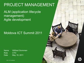 PROJECT MANAGEMENT
ALM (application lifecycle
management)
Agile development



Moldova ICT Summit 2011




Name             Wilfried Grommen
Role             CTO
Date             May 19, 2011

1   ©2011 HP Confidential Moldova ICT Summit 2011   Project Management
 