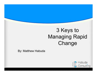 3 Keys to
Managing Rapid
Change
By: Matthew Habuda
 