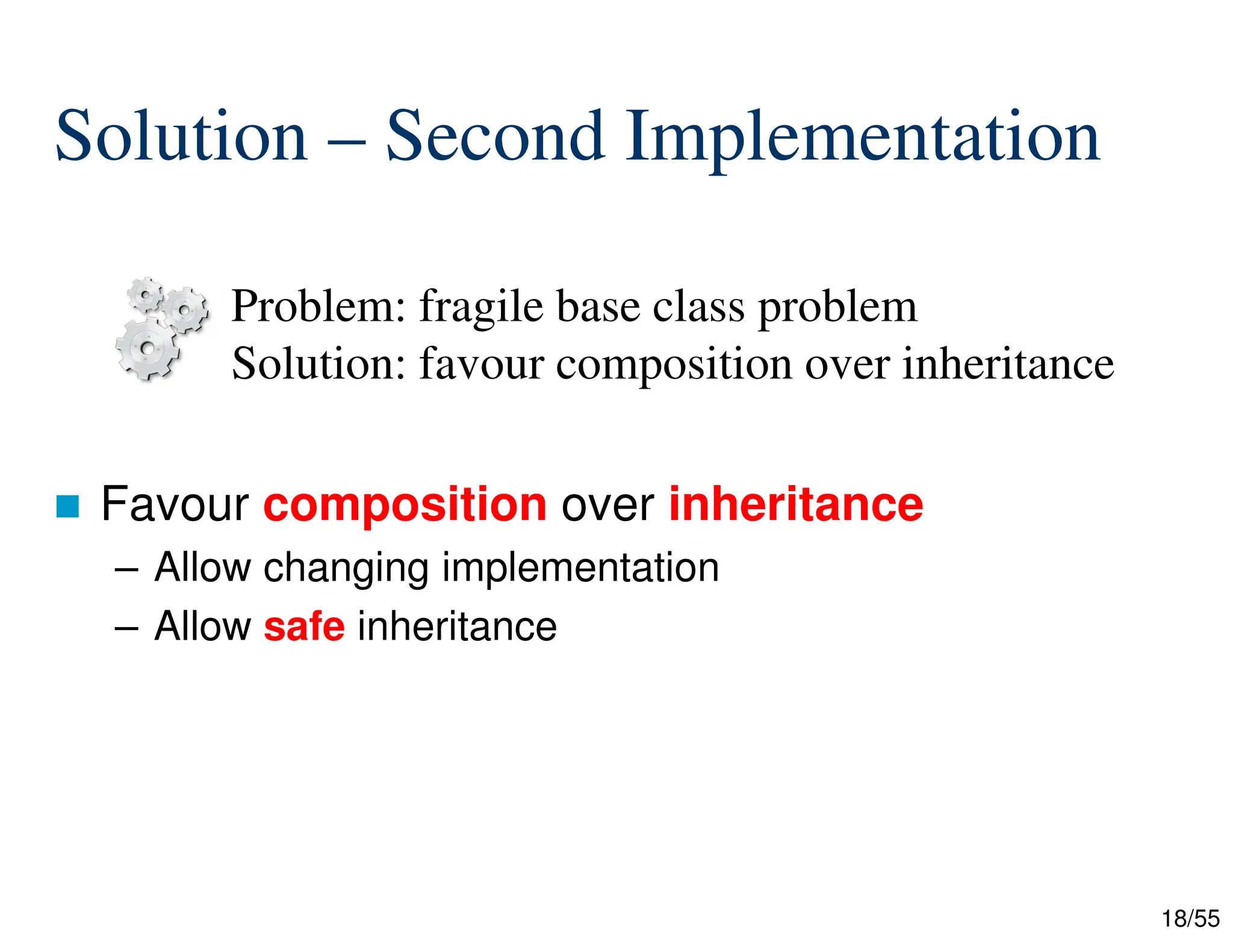 18/55
Solution – Second Implementation
 Favour composition over inheritance
– Allow changing implementation
– Allow safe inheritance

Problem: fragile base class problem
Solution: favour composition over inheritance
 