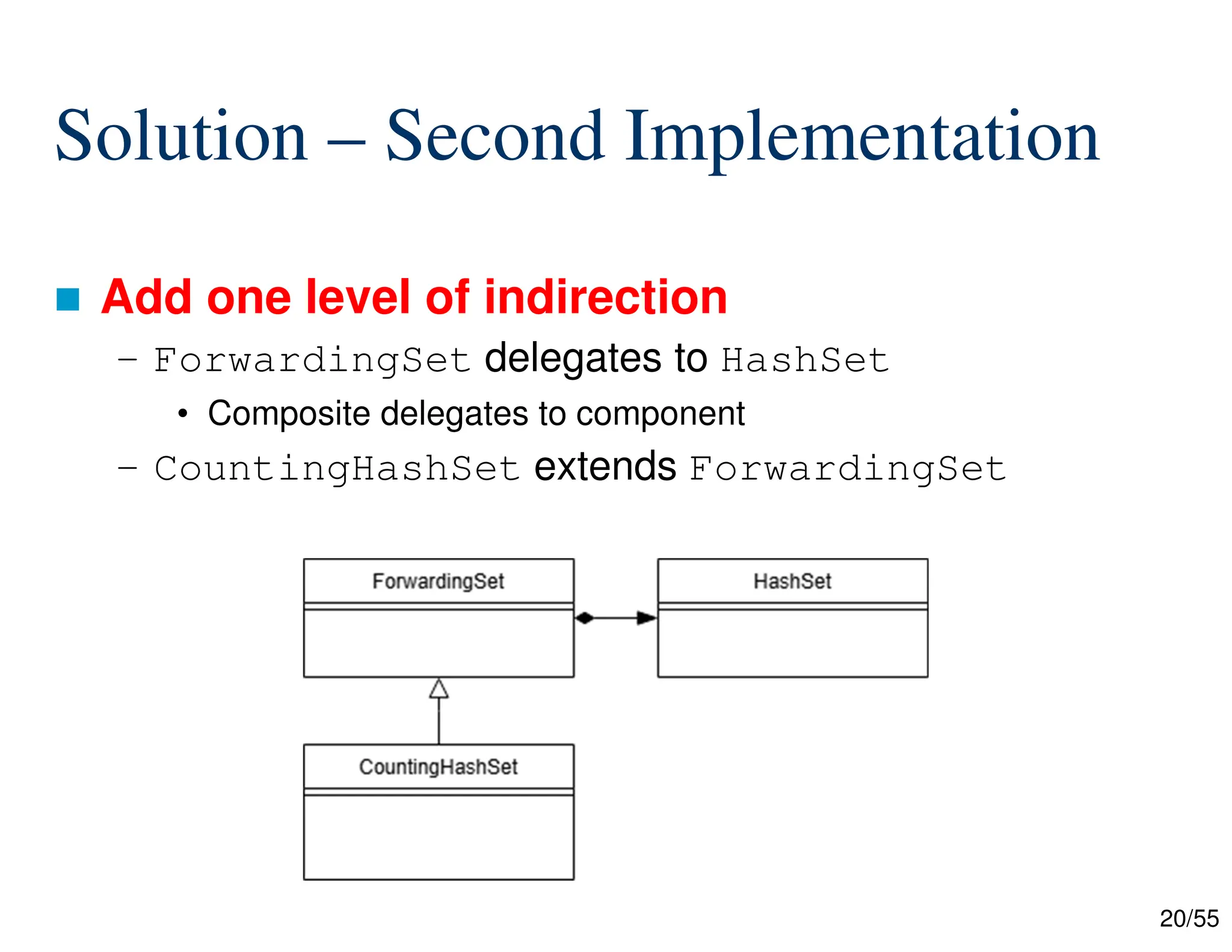 20/55
 Add one level of indirection
– ForwardingSet delegates to HashSet
• Composite delegates to component
– CountingHashSet extends ForwardingSet
Solution – Second Implementation
 