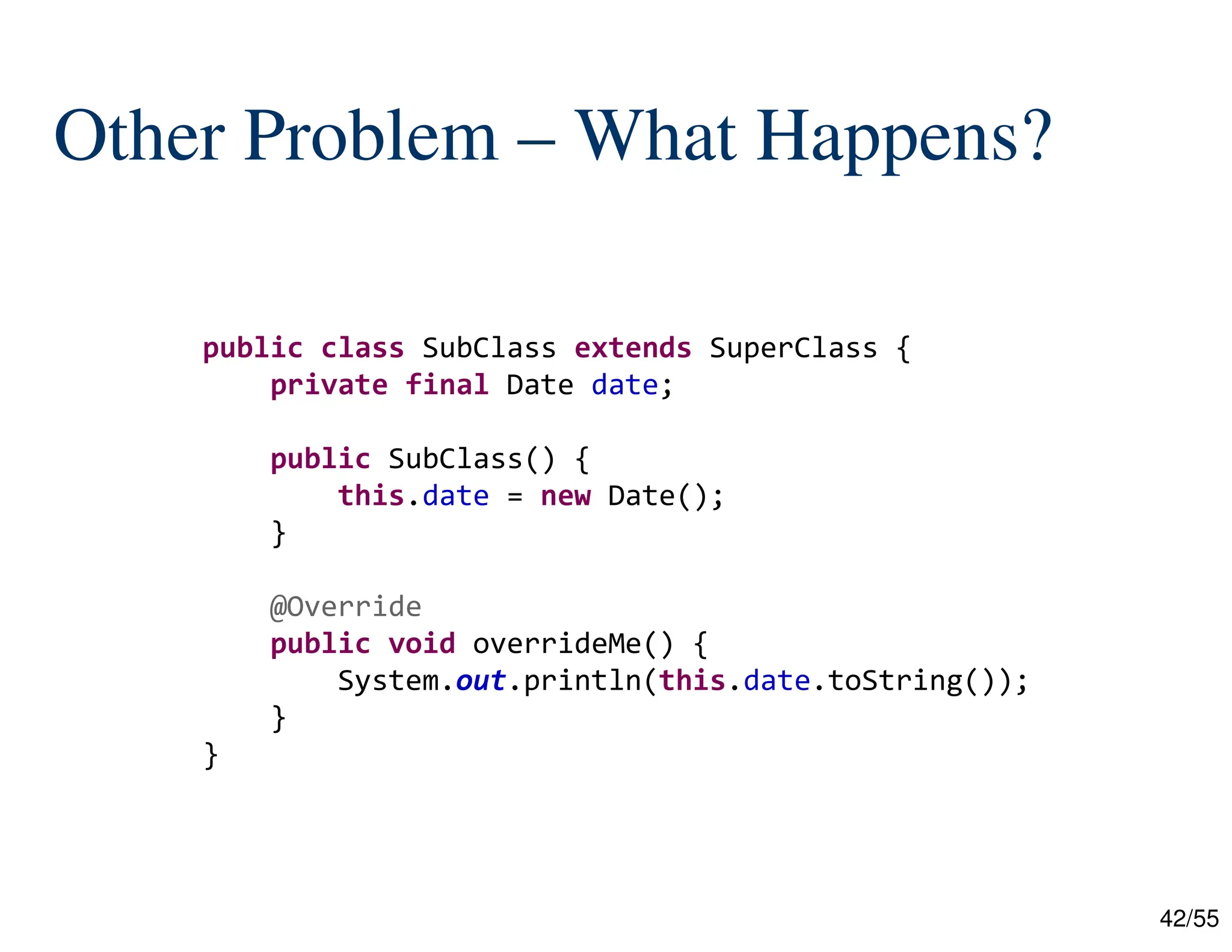 42/55
Other Problem – What Happens?
public class SubClass extends SuperClass {
private final Date date;
public SubClass() {
this.date = new Date();
}
@Override
public void overrideMe() {
System.out.println(this.date.toString());
}
}
 