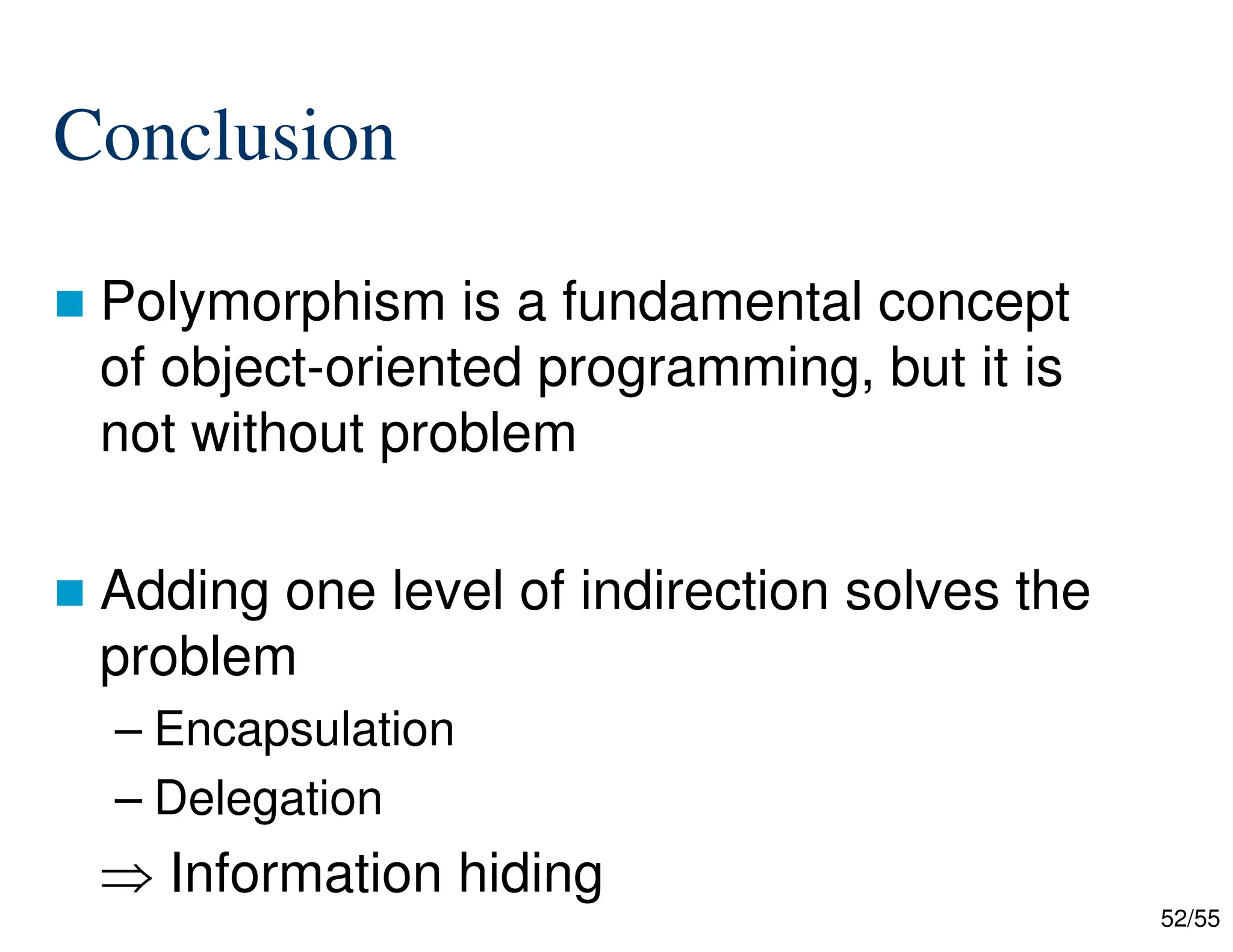 52/55
Conclusion
 Polymorphism is a fundamental concept
of object-oriented programming, but it is
not without problem
 Adding one level of indirection solves the
problem
– Encapsulation
– Delegation
 Information hiding
 