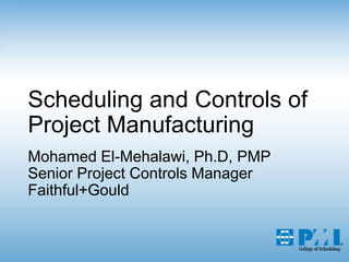 Scheduling and Controls of Project ManufacturingMohamed El-Mehalawi, Ph.D, PMPSenior Project Controls ManagerFaithful+Gould