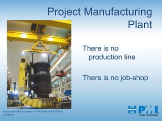 Project Manufacturing PlantThere is no production lineThere is no job-shopImage provided courtesy of The Babcock & Wilcox Company