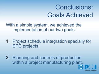 Conclusions:Goals AchievedWith a simple system, we achieved the implementation of our two goals:Project schedule integration specially for EPC projectsPlanning and controls of production within a project manufacturing plant.