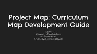 Project Map: Curriculum
Map Development Guide
ED 601
University of West Alabama
Dr. Thomas Kyzer
Created by; Constance Blaylock
 
