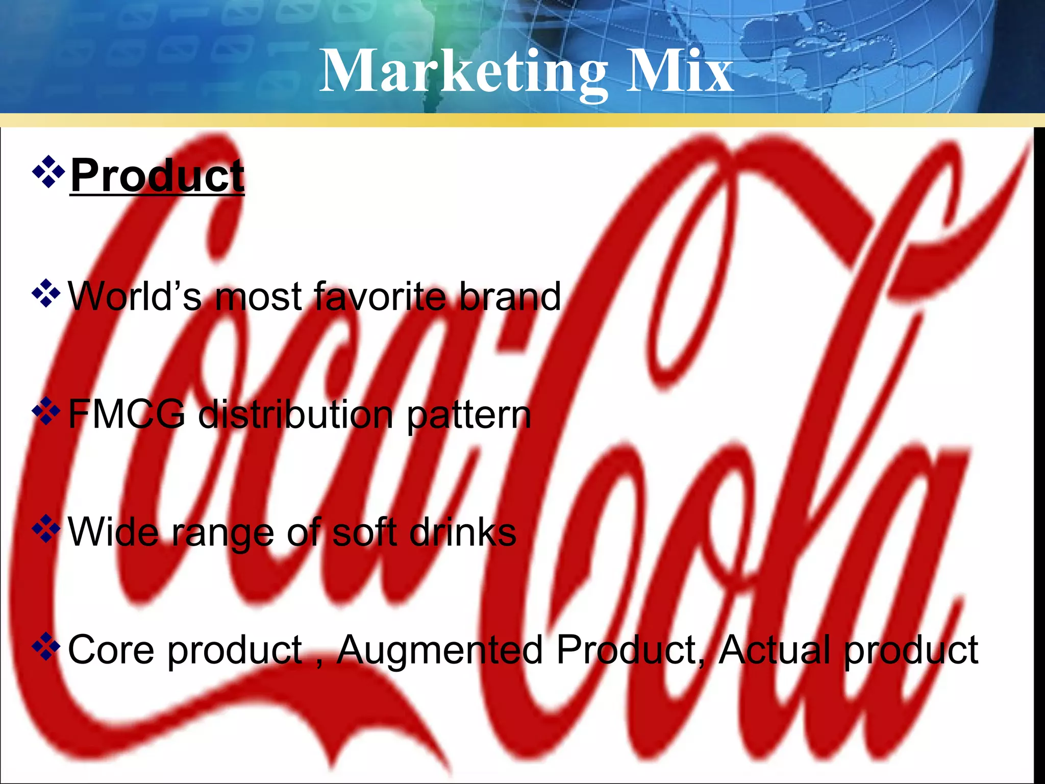 Marketing Mix
Product

 World’s most favorite brand

 FMCG distribution pattern

 Wide range of soft drinks

 Core product , Augmented Product, Actual product
 