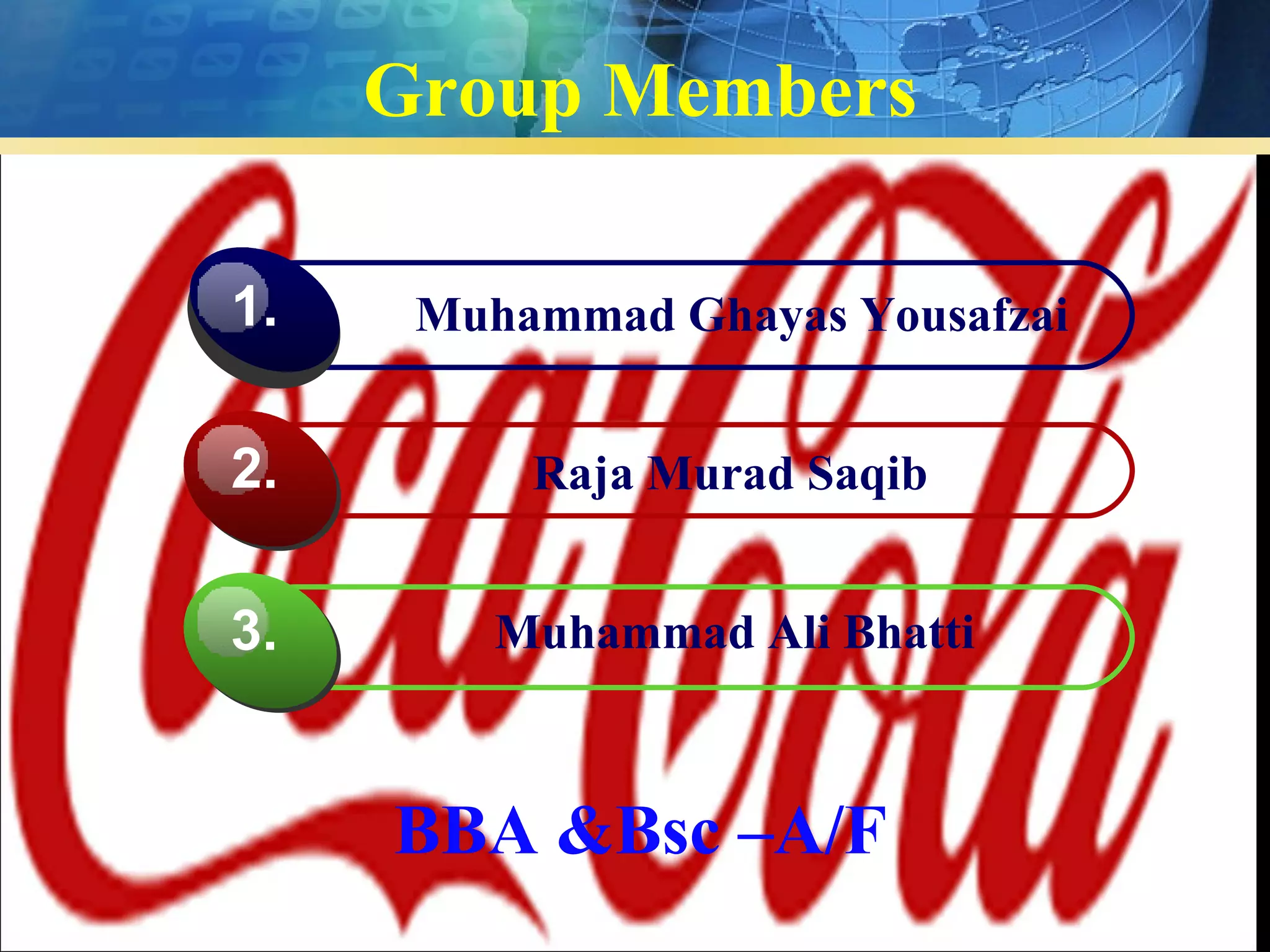 Group Members

1.    Muhammad Ghayas Yousafzai


2.        Raja Murad Saqib


3.       Muhammad Ali Bhatti



     BBA &Bsc –A/F
 