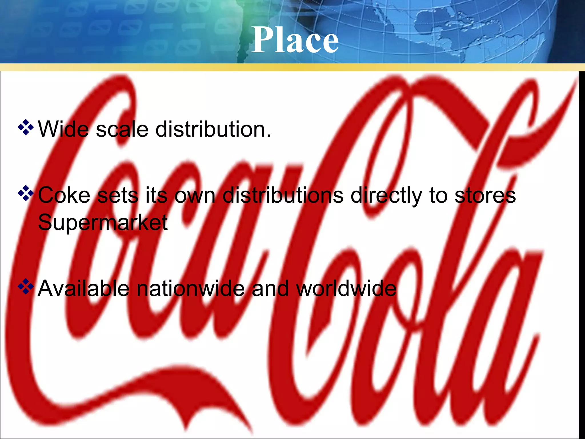 Place

 Wide scale distribution.

 Coke sets its own distributions directly to stores
  Supermarket

 Available nationwide and worldwide
 