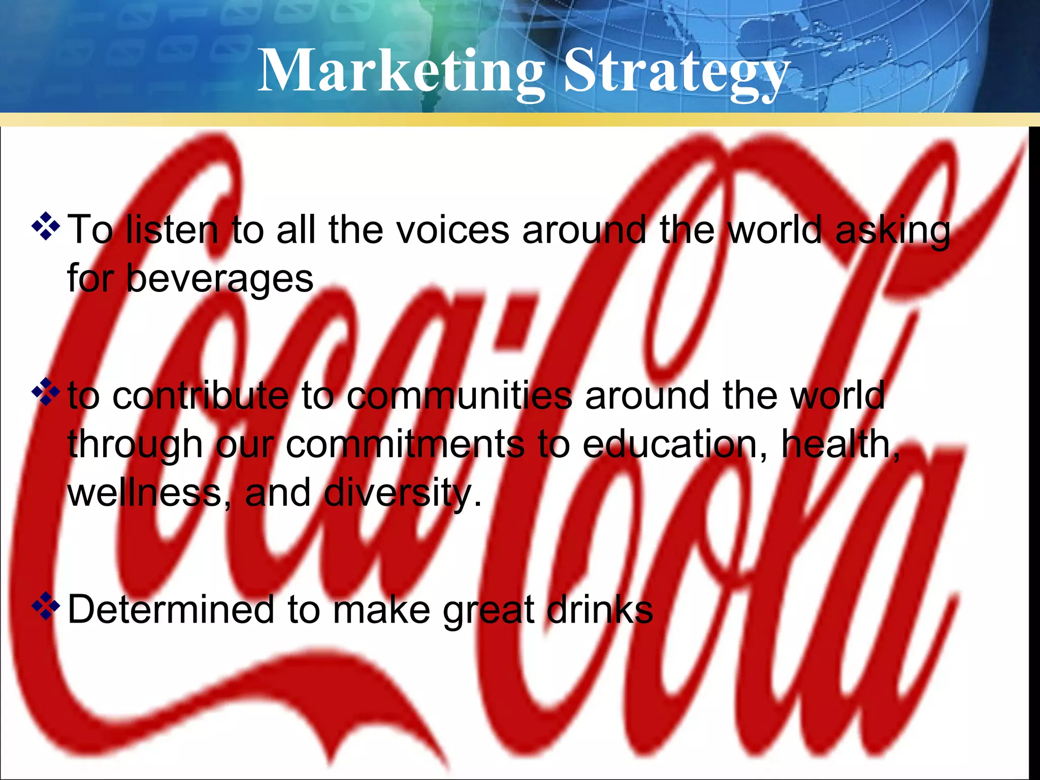 Marketing Strategy

 To listen to all the voices around the world asking
  for beverages

 to contribute to communities around the world
  through our commitments to education, health,
  wellness, and diversity.

 Determined to make great drinks
 