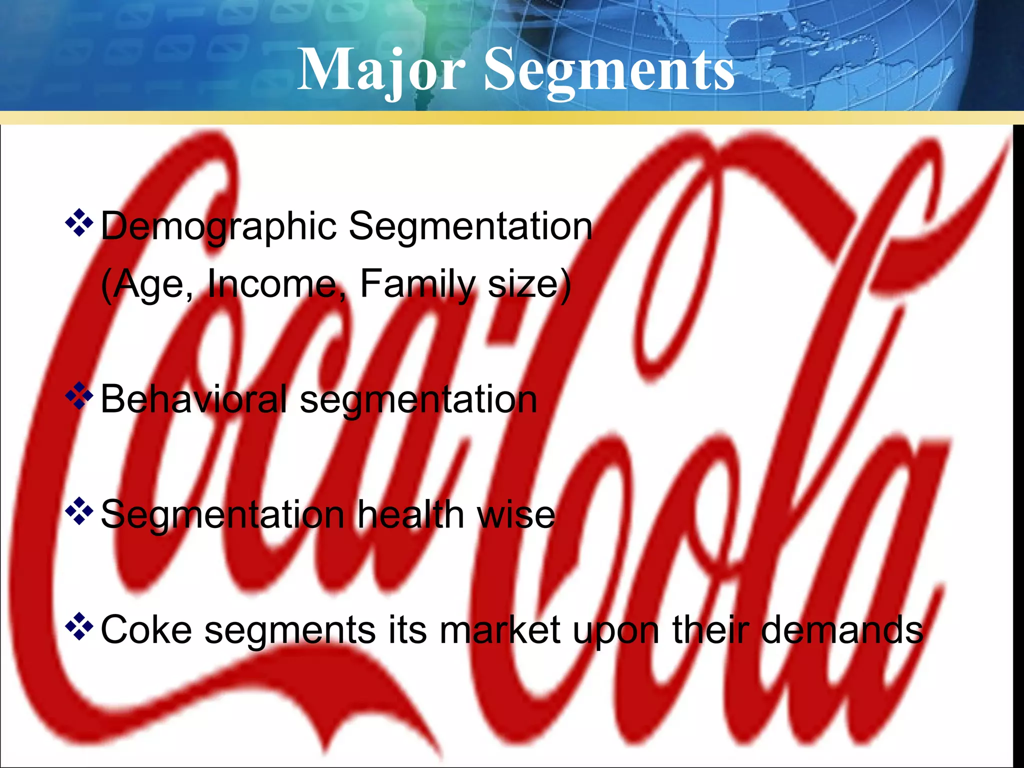 Major Segments

 Demographic Segmentation
  (Age, Income, Family size)

 Behavioral segmentation

 Segmentation health wise

 Coke segments its market upon their demands
 