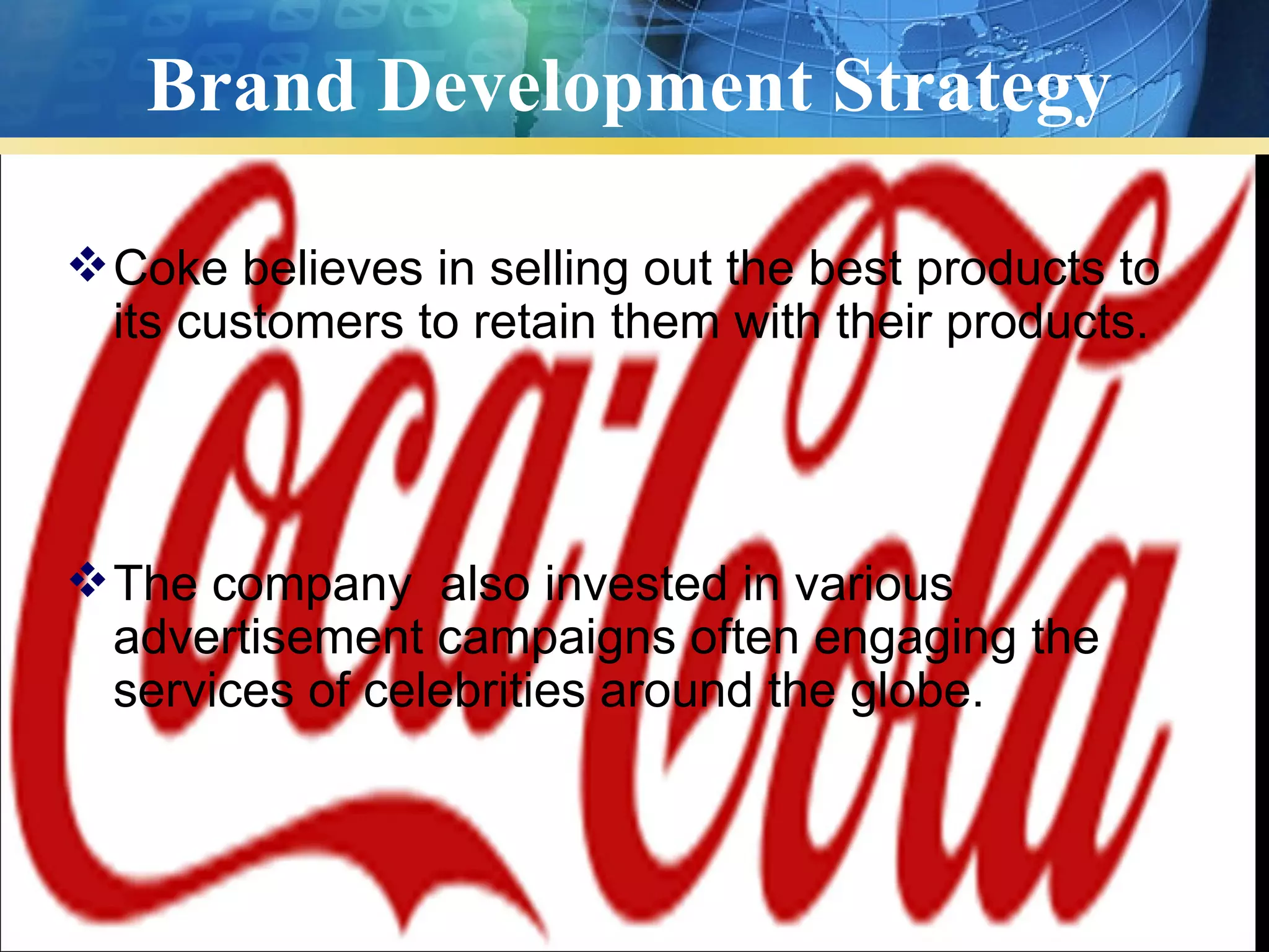 Brand Development Strategy

 Coke believes in selling out the best products to
  its customers to retain them with their products.




 The company also invested in various
  advertisement campaigns often engaging the
  services of celebrities around the globe.
 