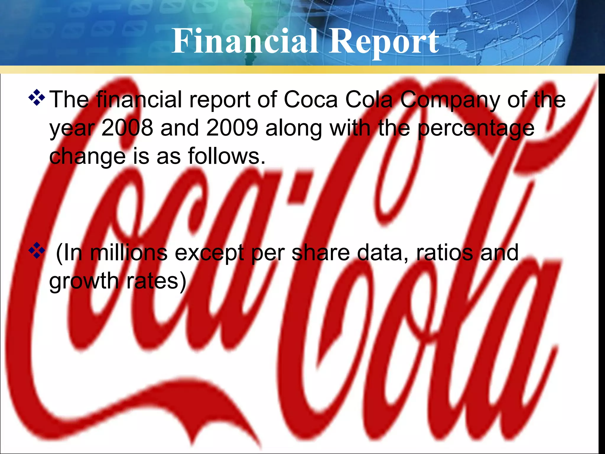 Financial Report
 The financial report of Coca Cola Company of the
  year 2008 and 2009 along with the percentage
  change is as follows.



 (In millions except per share data, ratios and
 growth rates)
 