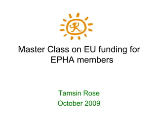 Master Class on EU funding for EPHA members Tamsin Rose October 2009 