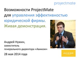 Андрей Нужин,
заместитель
генерального директора «Авиком»
28 мая 2014 года
Возможности ProjectMate
для управления эффективностью
юридической фирмы.
Живая демонстрация.
 