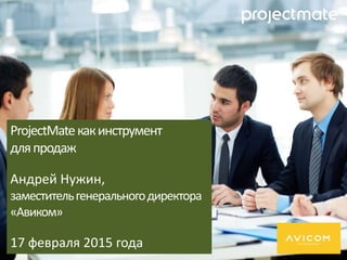 ProjectMateкакинструмент
дляпродаж
Андрей Нужин,
заместительгенеральногодиректора
«Авиком»
17 февраля 2015 года
 