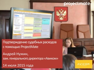 Подтверждениесудебныхрасходов
спомощьюProjectMate
Андрей Нужин,
зам.генеральногодиректора«Авиком»
14 июля 2015 года
 