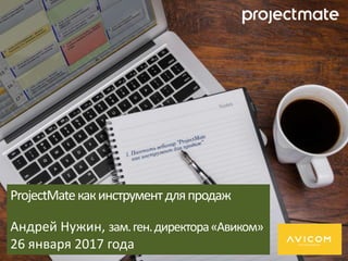 ProjectMateкакинструментдляпродаж
Андрей Нужин, зам.ген.директора«Авиком»
26 января 2017 года
 
