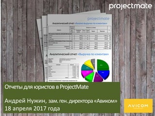 ОтчетыдляюристоввProjectMate
Андрей Нужин, зам.ген.директора«Авиком»
18 апреля 2017 года
 
