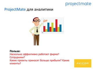 ProjectMate для аналитики
Польза:
Насколько эффективно работает фирма?
Сотрудники?
Какие проекты приносят больше прибыли? Какие
клиенты?
 
