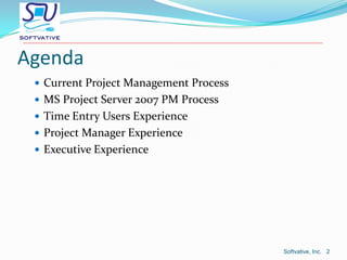 AgendaCurrent Project Management ProcessMS Project Server 2007 PM ProcessTime Entry Users ExperienceProject Manager ExperienceExecutive Experience Softvative, Inc.   2