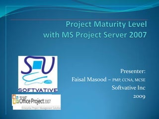 Project Maturity Level with MS Project Server 2007 Presenter:  Faisal Masood – PMP, CCNA, MCSE Softvative Inc 2009 