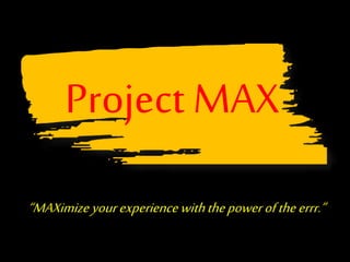 Project MAX 
“MAXimize your experience with the power of the errr.” 
 
