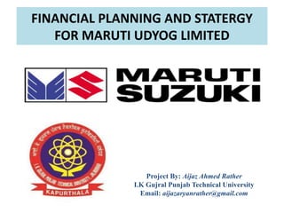 FINANCIAL PLANNING AND STATERGY
FOR MARUTI UDYOG LIMITED
Project By: Aijaz Ahmed Rather
I.K Gujral Punjab Technical University
Email: aijazaryanrather@gmail.com
 