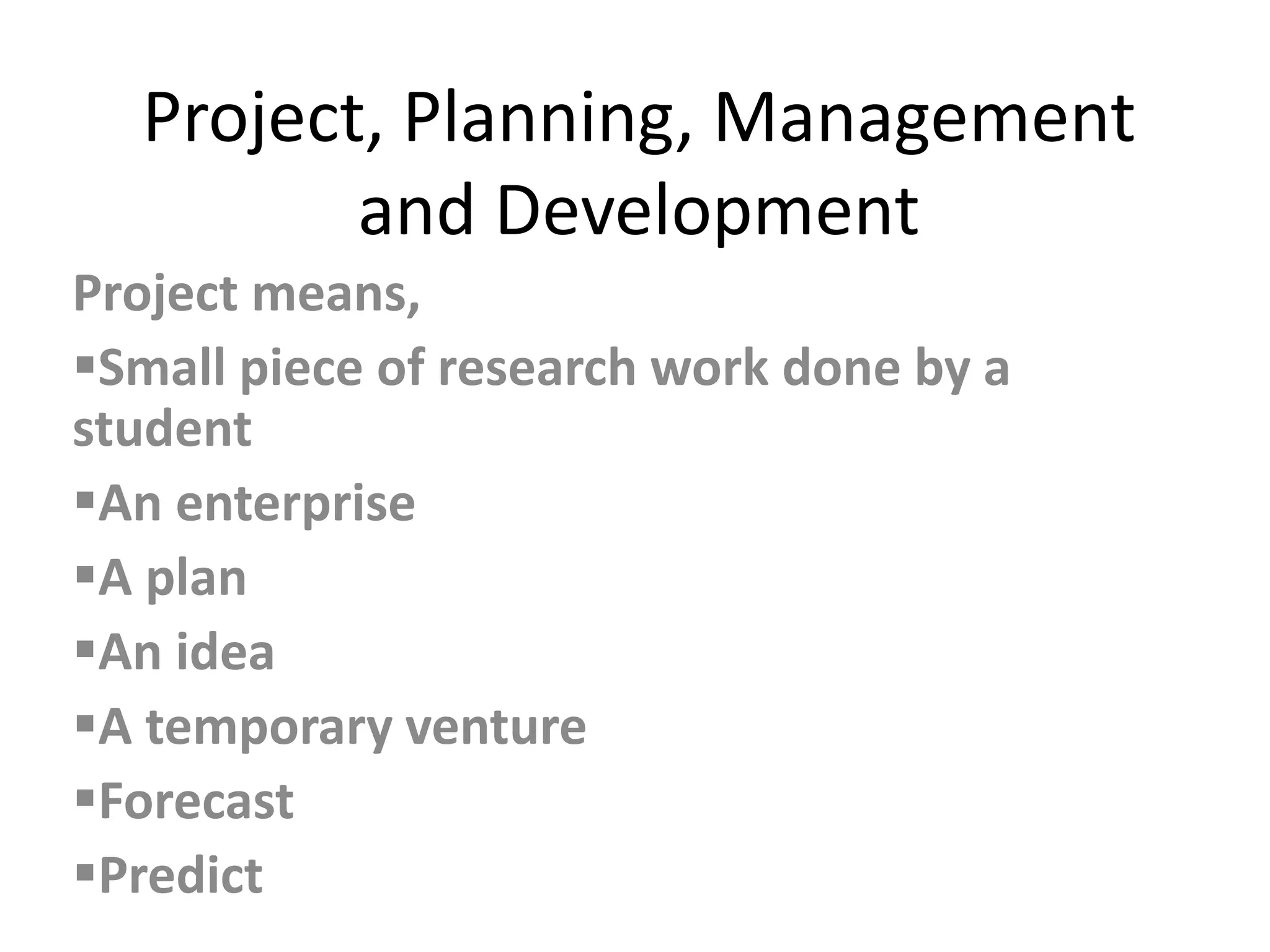 Project, Planning, Management
and Development
Project means,
Small piece of research work done by a
student
An enterprise
A plan
An idea
A temporary venture
Forecast
Predict
 
