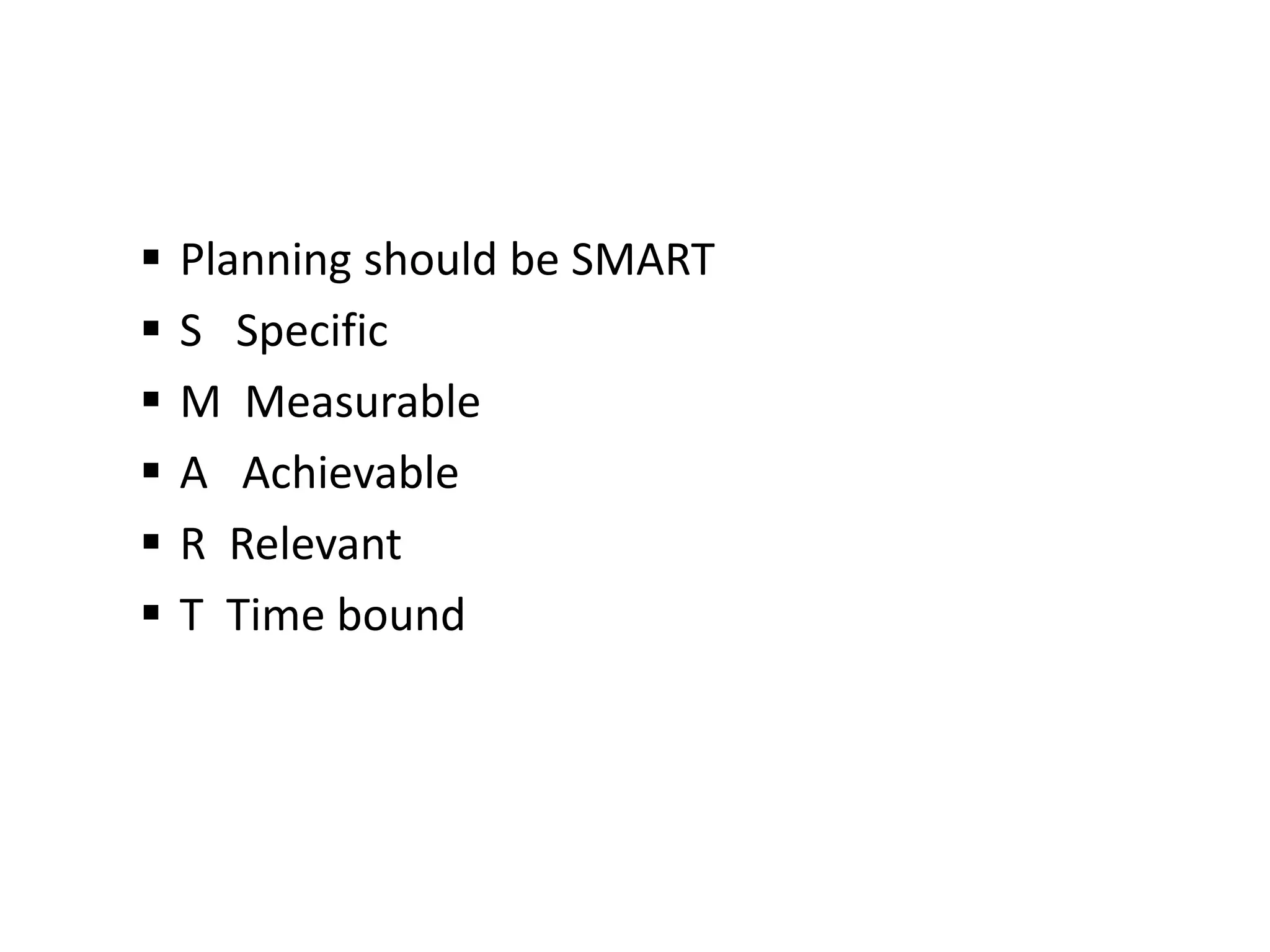  Planning should be SMART
 S Specific
 M Measurable
 A Achievable
 R Relevant
 T Time bound
 