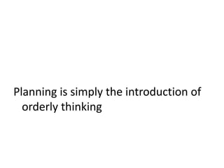 Planning is simply the introduction of
orderly thinking
 