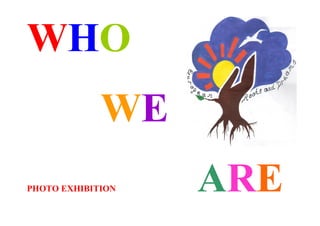 WHO
             WE
PHOTO EXHIBITION   ARE
 