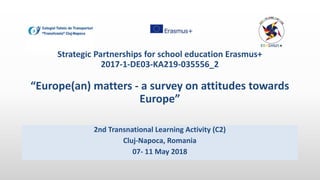 Strategic Partnerships for school education Erasmus+
2017-1-DE03-KA219-035556_2
“Europe(an) matters - a survey on attitudes towards
Europe”
2nd Transnational Learning Activity (C2)
Cluj-Napoca, Romania
07- 11 May 2018
 