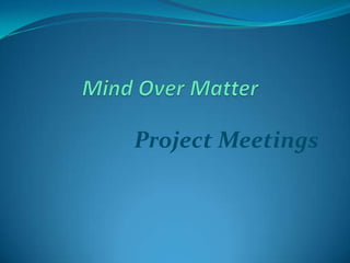 Mind Over Matter Project Meetings 