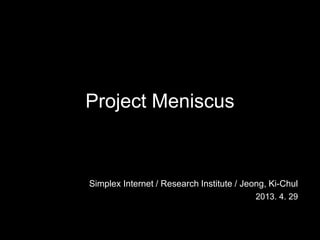 Project Meniscus
Simplex Internet / Research Institute / Jeong, Ki-Chul
2013. 4. 29
 