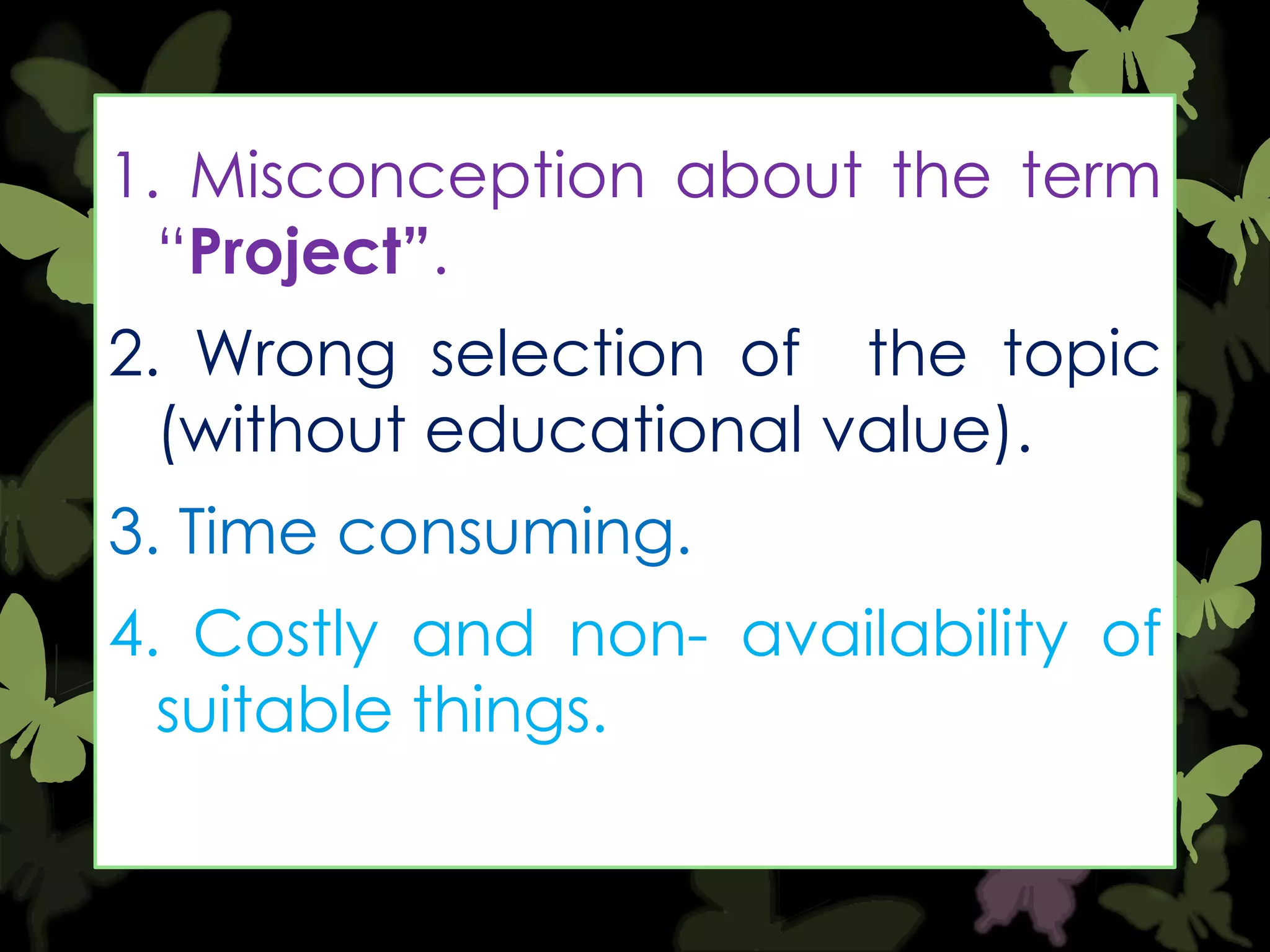 1. Misconception about the term
“Project”.

2. Wrong selection of the topic
(without educational value).
3. Time consuming.
4. Costly and non- availability of
suitable things.

 