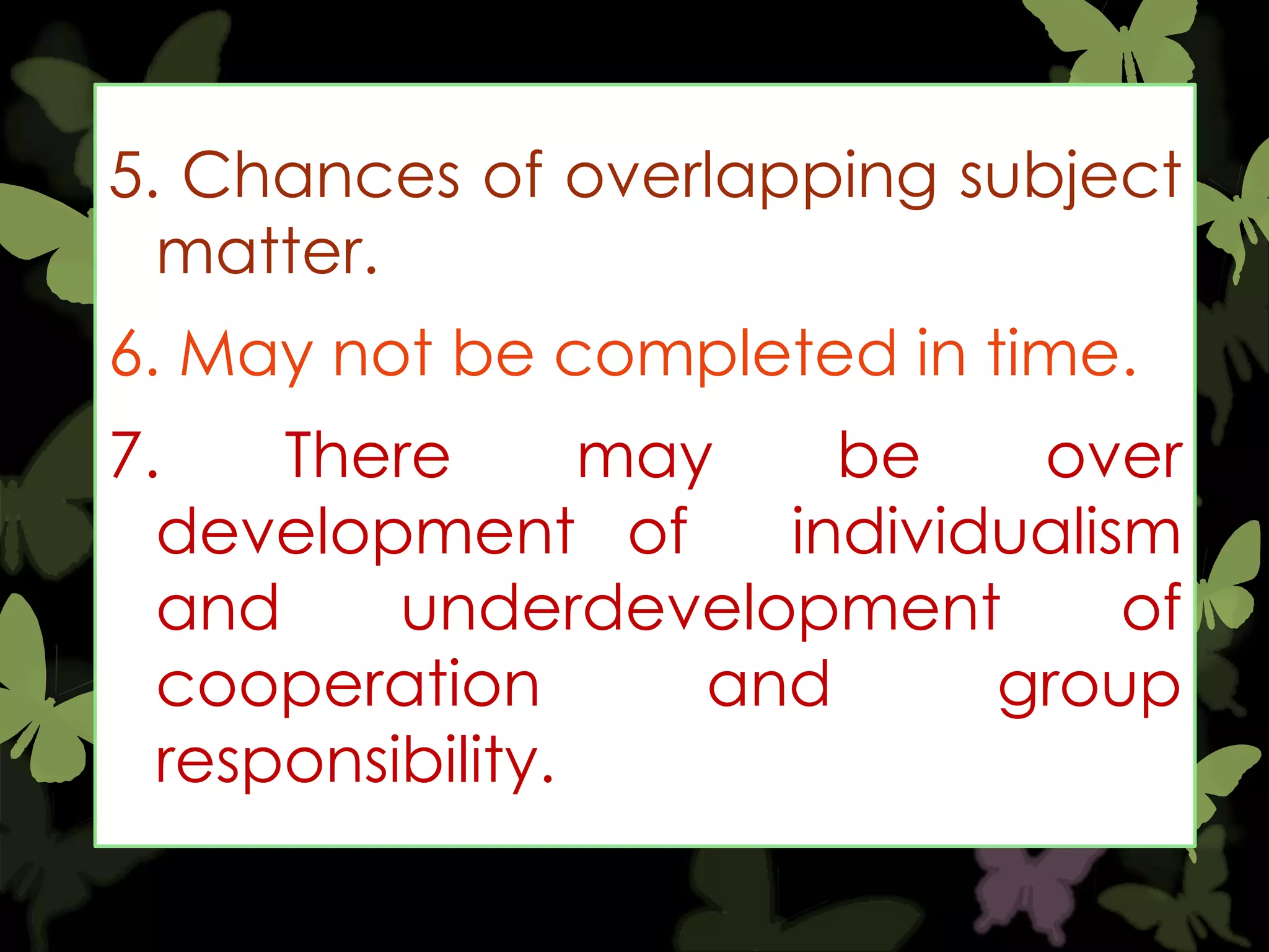 5. Chances of overlapping subject
matter.

6. May not be completed in time.
7.
There
may
be
over
development of
individualism
and
underdevelopment
of
cooperation
and
group
responsibility.

 