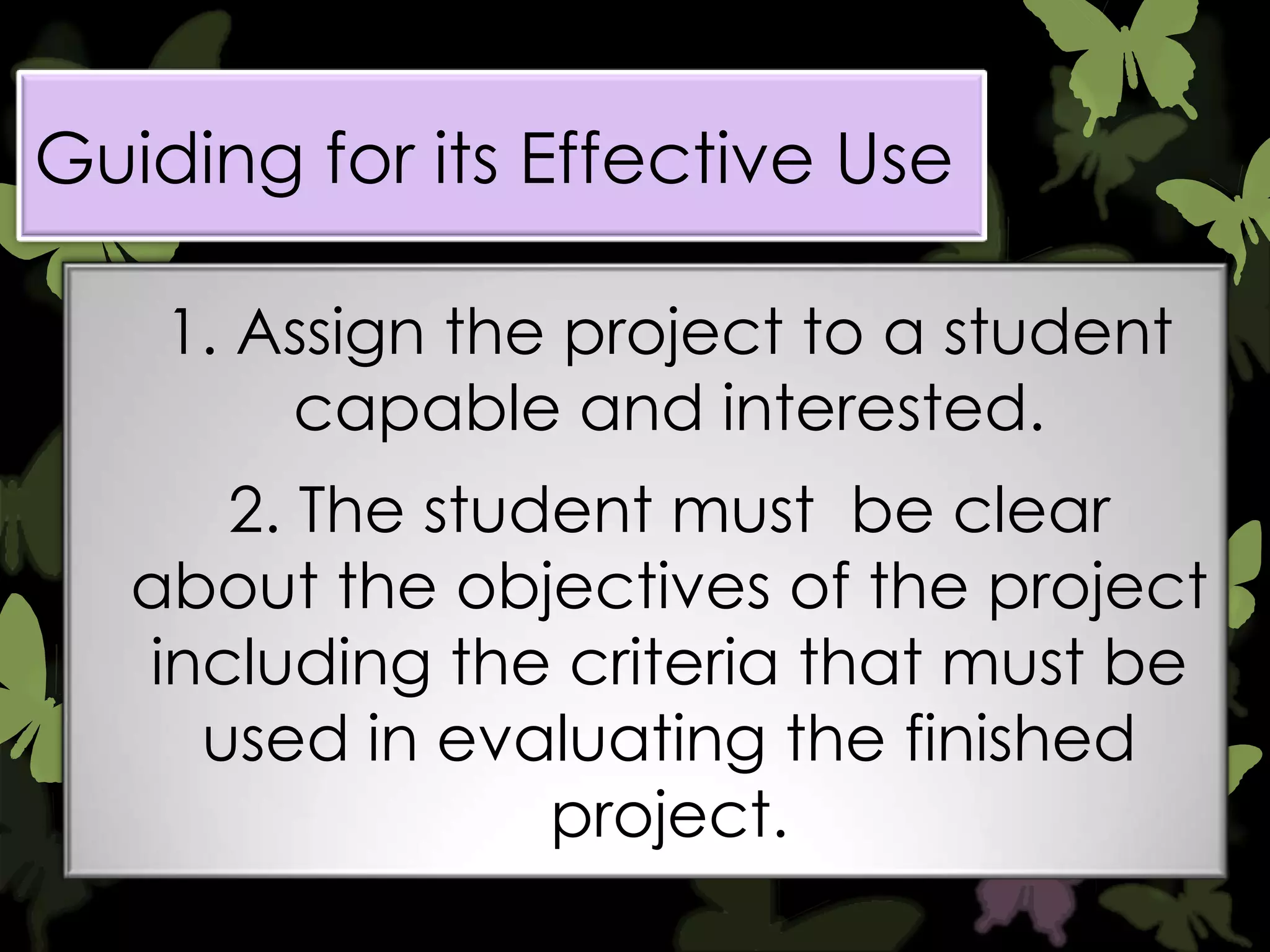 Guiding for its Effective Use
1. Assign the project to a student
capable and interested.
2. The student must be clear
about the objectives of the project
including the criteria that must be
used in evaluating the finished
project.

 
