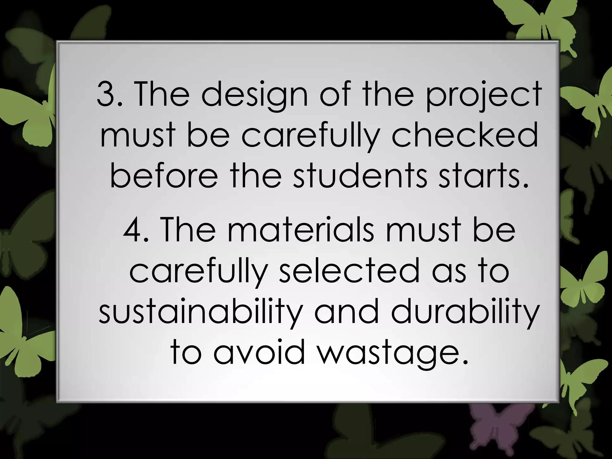 3. The design of the project
must be carefully checked
before the students starts.
4. The materials must be
carefully selected as to
sustainability and durability
to avoid wastage.

 