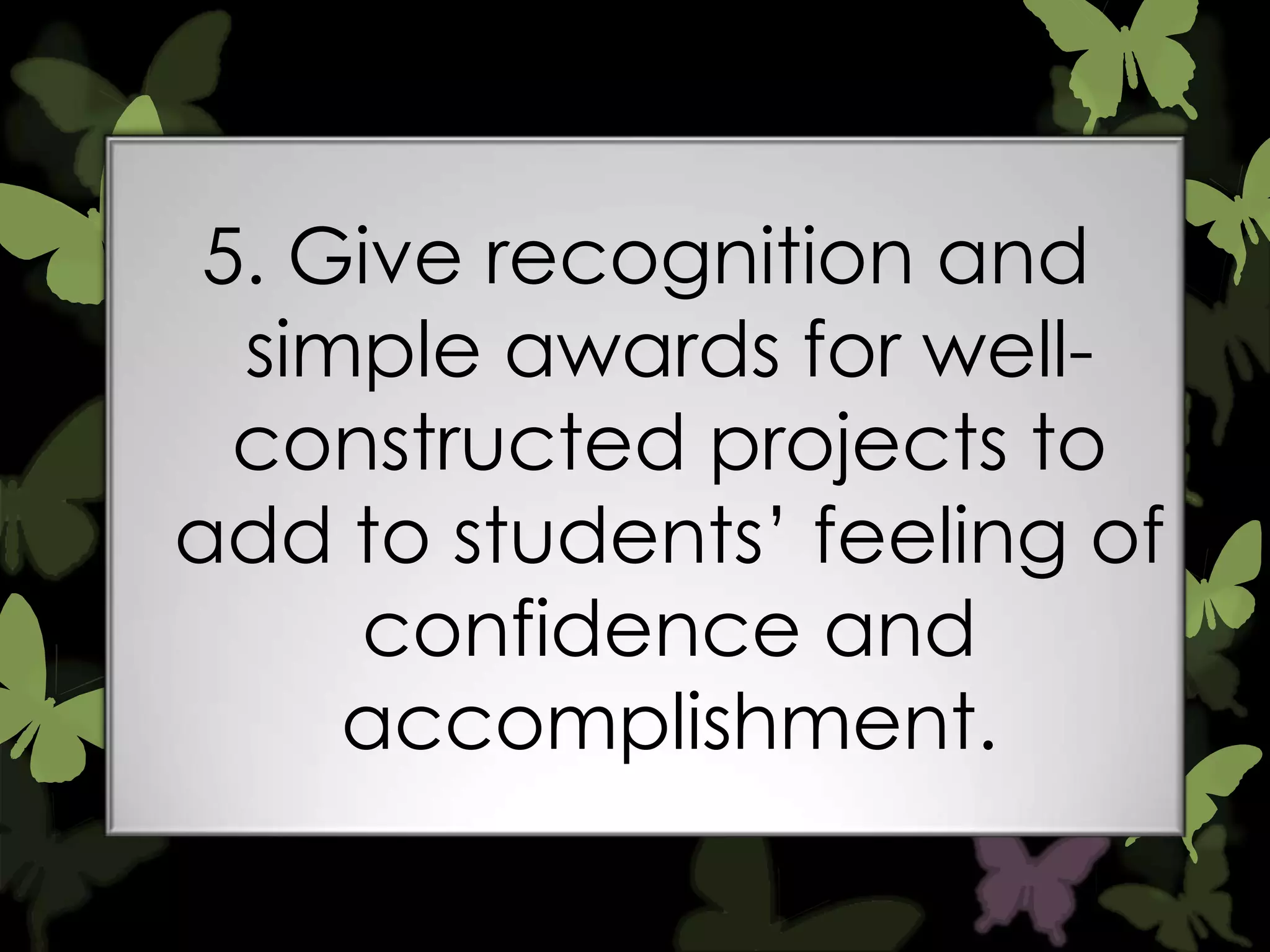 5. Give recognition and
simple awards for wellconstructed projects to
add to students‟ feeling of
confidence and
accomplishment.

 